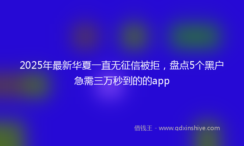 2025年最新华夏一直无征信被拒，盘点5个黑户急需三万秒到的的app