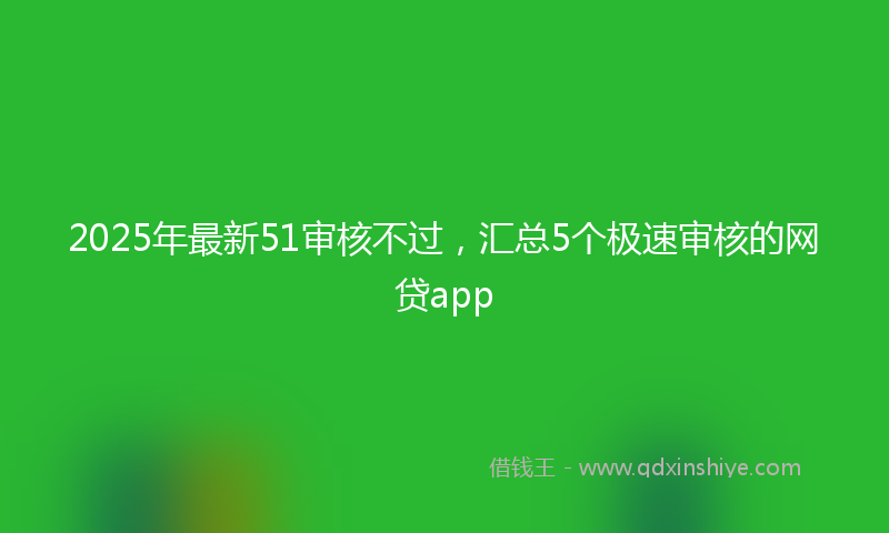 2025年最新51审核不过，汇总5个极速审核的网贷app