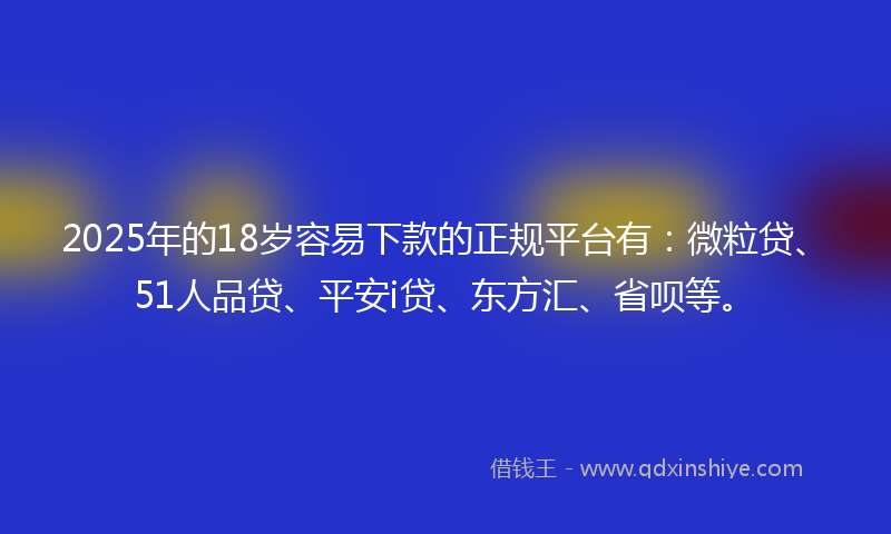 2025年的18岁容易下款的正规平台有：微粒贷、51人品贷、平安i贷、东方汇、省呗等。