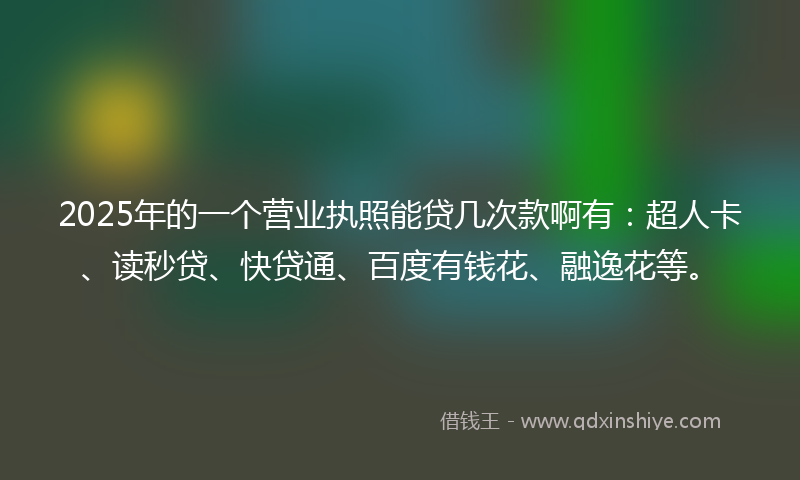 2025年的一个营业执照能贷几次款啊有：超人卡、读秒贷、快贷通、百度有钱花、融逸花等。