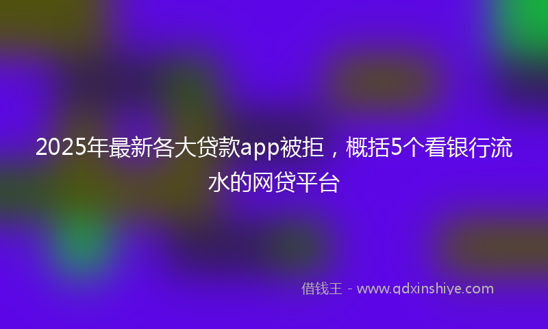 2025年最新各大贷款app被拒，概括5个看银行流水的网贷平台