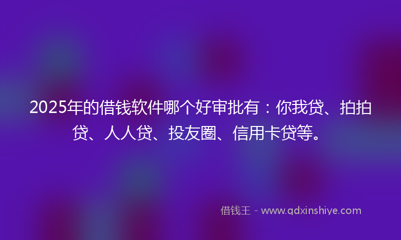 2025年的借钱软件哪个好审批有：你我贷、拍拍贷、人人贷、投友圈、信用卡贷等。