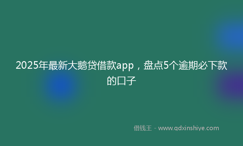 2025年最新大鹅贷借款app，盘点5个逾期必下款的口子