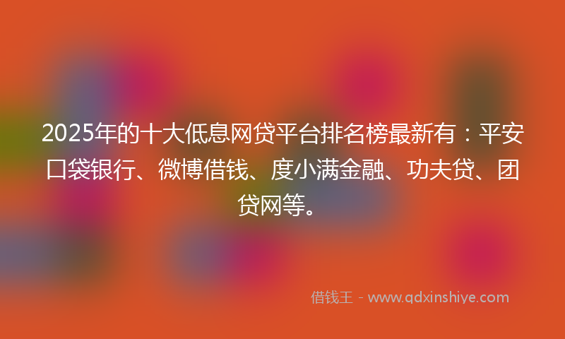 2025年的十大低息网贷平台排名榜最新有：平安口袋银行、微博借钱、度小满金融、功夫贷、团贷网等。
