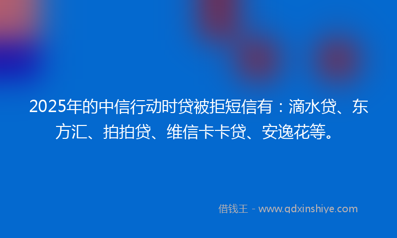 2025年的中信行动时贷被拒短信有：滴水贷、东方汇、拍拍贷、维信卡卡贷、安逸花等。