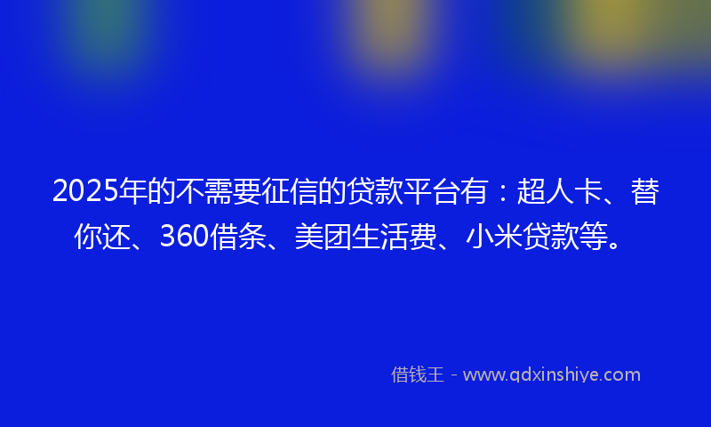 2025年的不需要征信的贷款平台有：超人卡、替你还、360借条、美团生活费、小米贷款等。
