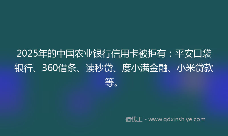 2025年的中国农业银行信用卡被拒有：平安口袋银行、360借条、读秒贷、度小满金融、小米贷款等。