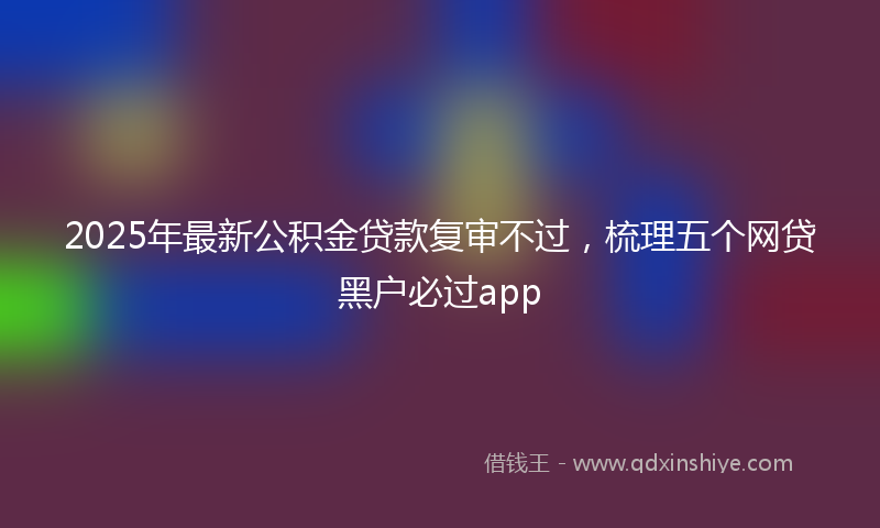 2025年最新公积金贷款复审不过，梳理五个网贷黑户必过app