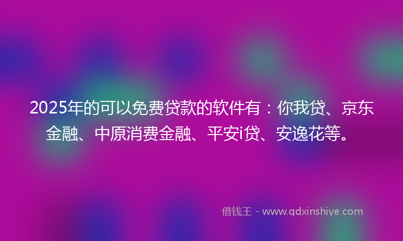2025年的可以免费贷款的软件有：你我贷、京东金融、中原消费金融、平安i贷、安逸花等。
