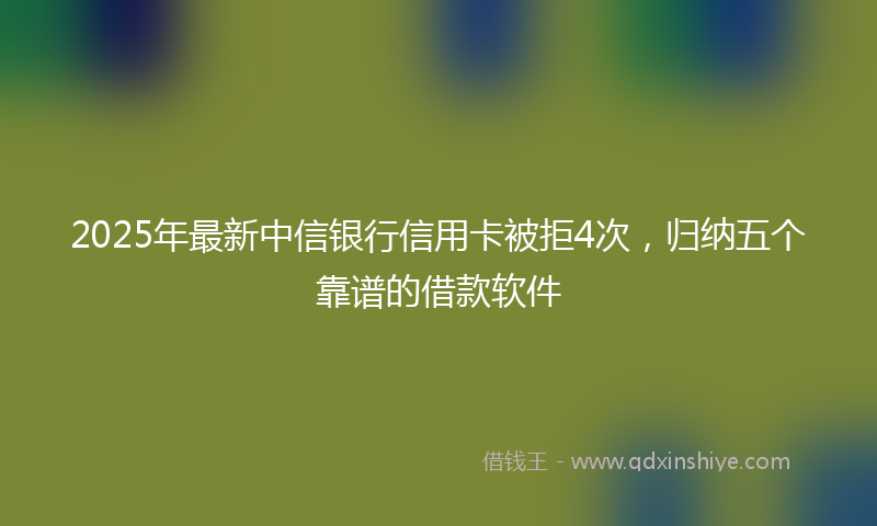 2025年最新中信银行信用卡被拒4次，归纳五个靠谱的借款软件