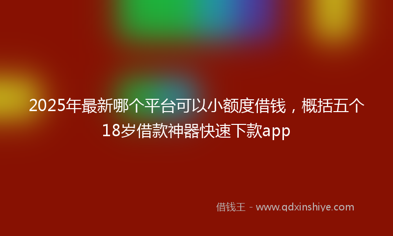 2025年最新哪个平台可以小额度借钱，概括五个18岁借款神器快速下款app