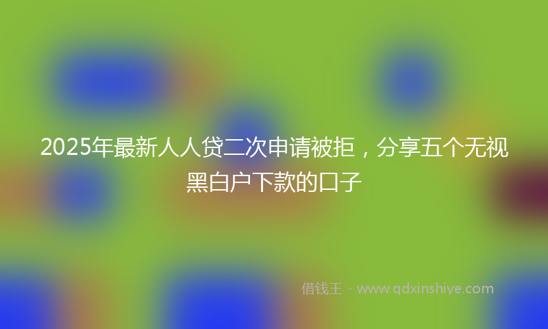 2025年最新人人贷二次申请被拒，分享五个无视黑白户下款的口子