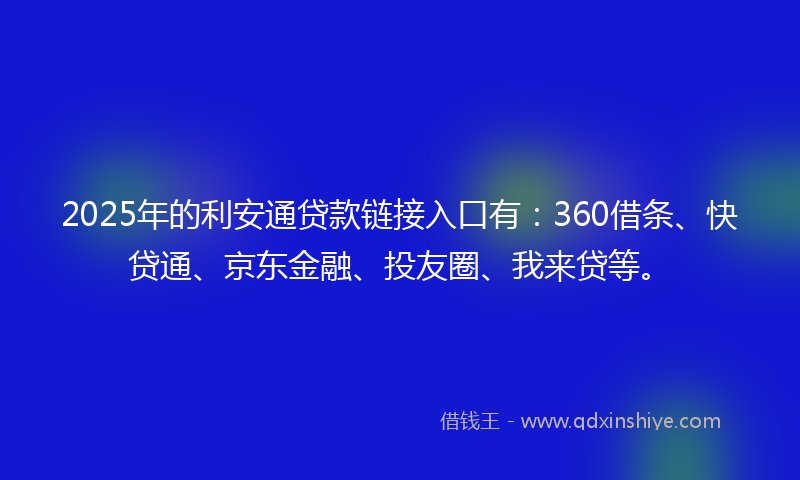2025年的利安通贷款链接入口有：360借条、快贷通、京东金融、投友圈、我来贷等。