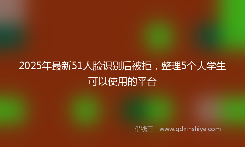 2025年最新51人脸识别后被拒，整理5个大学生可以使用的平台