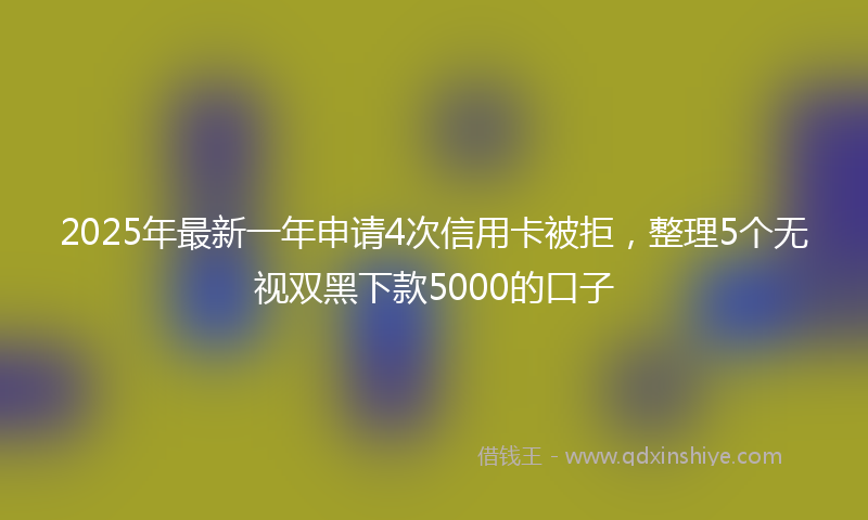 2025年最新一年申请4次信用卡被拒，整理5个无视双黑下款5000的口子
