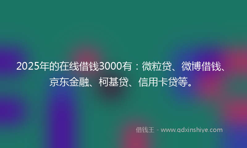 2025年的在线借钱3000有：微粒贷、微博借钱、京东金融、柯基贷、信用卡贷等。