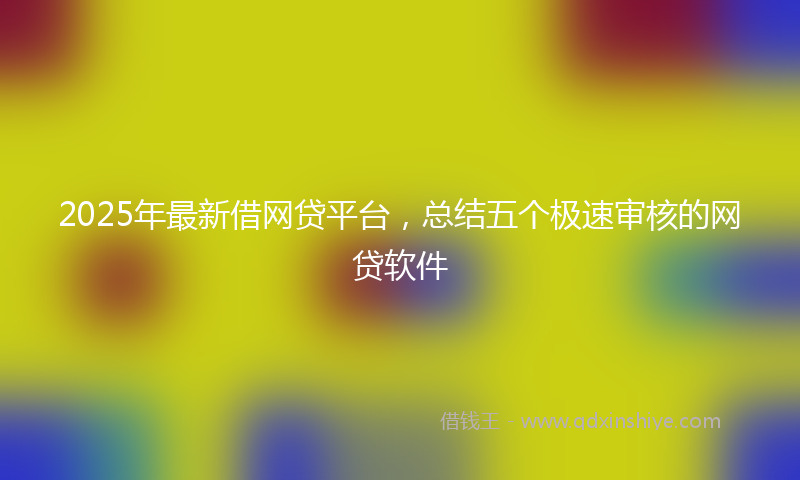 2025年最新借网贷平台，总结五个极速审核的网贷软件