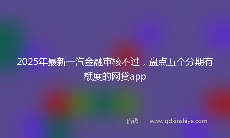 2025年最新一汽金融审核不过，盘点五个分期有额度的网贷app