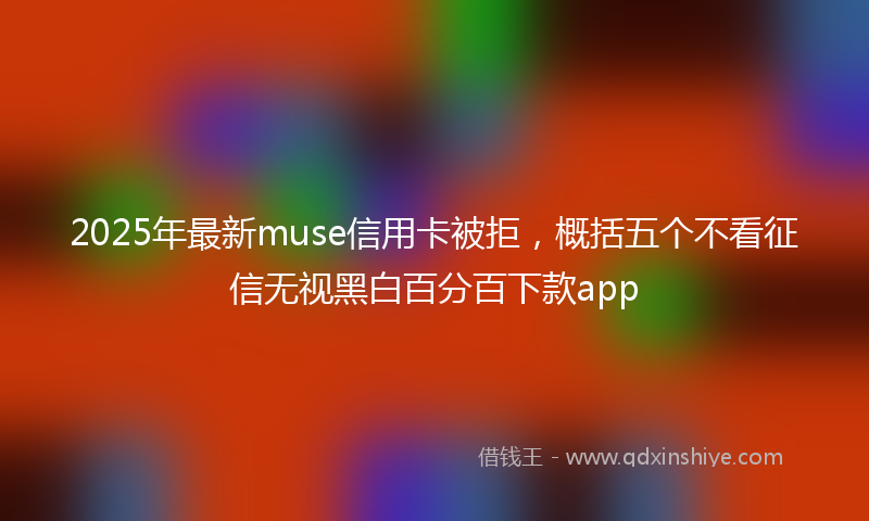 2025年最新muse信用卡被拒，概括五个不看征信无视黑白百分百下款app