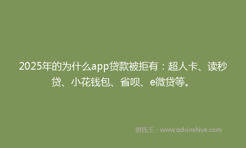 2025年的为什么app贷款被拒有：超人卡、读秒贷、小花钱包、省呗、e微贷等。