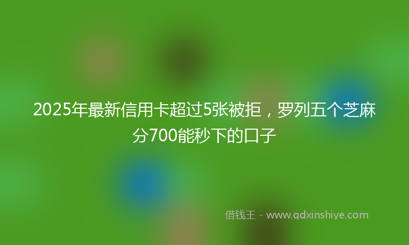 2025年最新信用卡超过5张被拒，罗列五个芝麻分700能秒下的口子