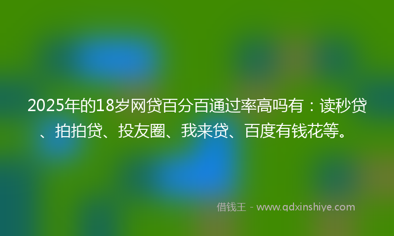 2025年的18岁网贷百分百通过率高吗有：读秒贷、拍拍贷、投友圈、我来贷、百度有钱花等。
