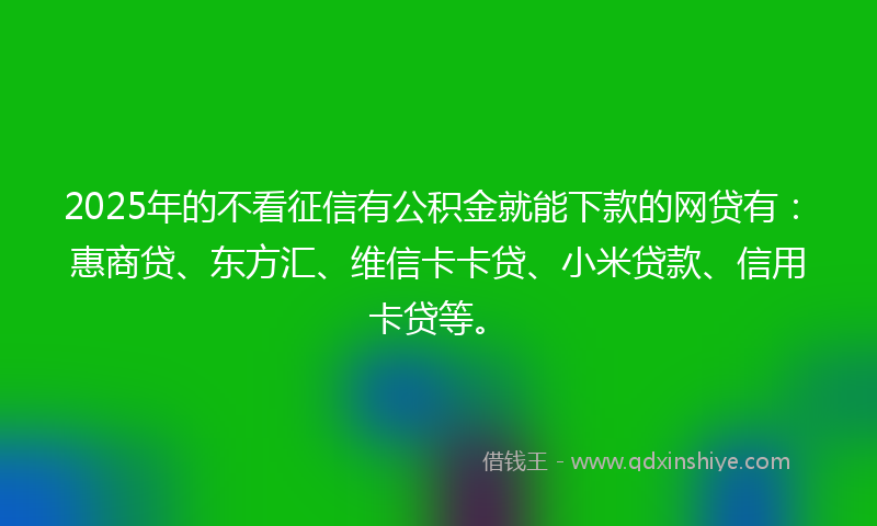 2025年的不看征信有公积金就能下款的网贷有：惠商贷、东方汇、维信卡卡贷、小米贷款、信用卡贷等。