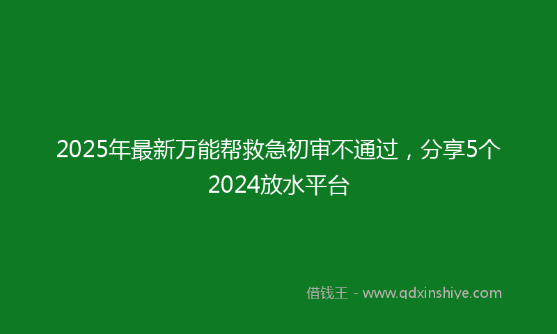 2025年最新万能帮救急初审不通过，分享5个2024放水平台