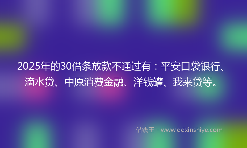 2025年的30借条放款不通过有：平安口袋银行、滴水贷、中原消费金融、洋钱罐、我来贷等。