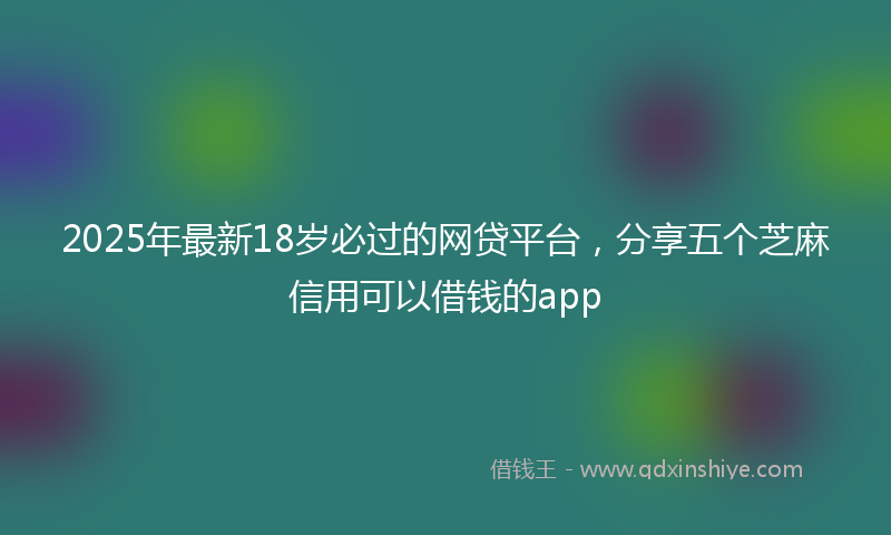 2025年最新18岁必过的网贷平台，分享五个芝麻信用可以借钱的app