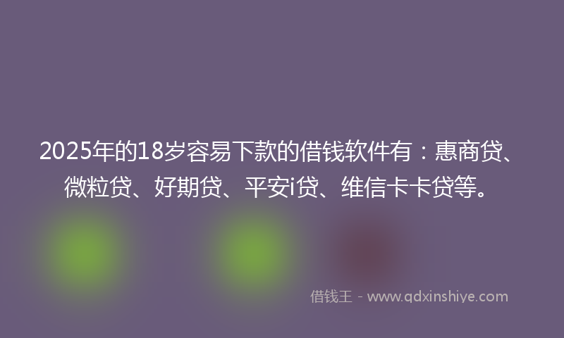 2025年的18岁容易下款的借钱软件有：惠商贷、微粒贷、好期贷、平安i贷、维信卡卡贷等。