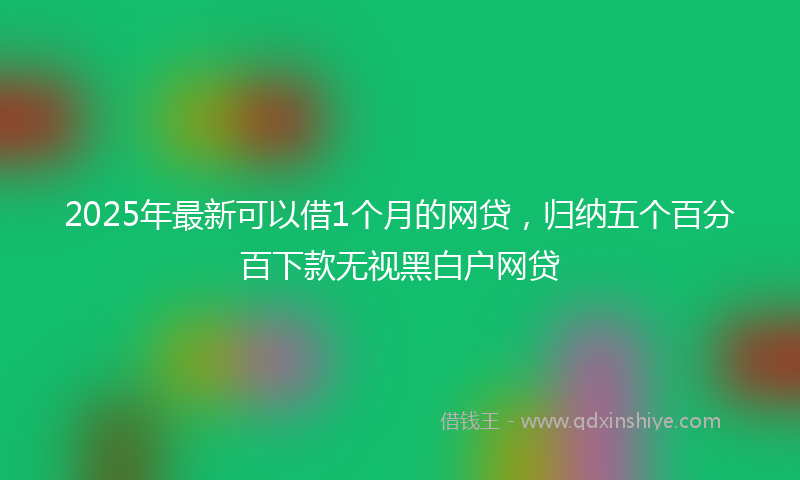 2025年最新可以借1个月的网贷，归纳五个百分百下款无视黑白户网贷