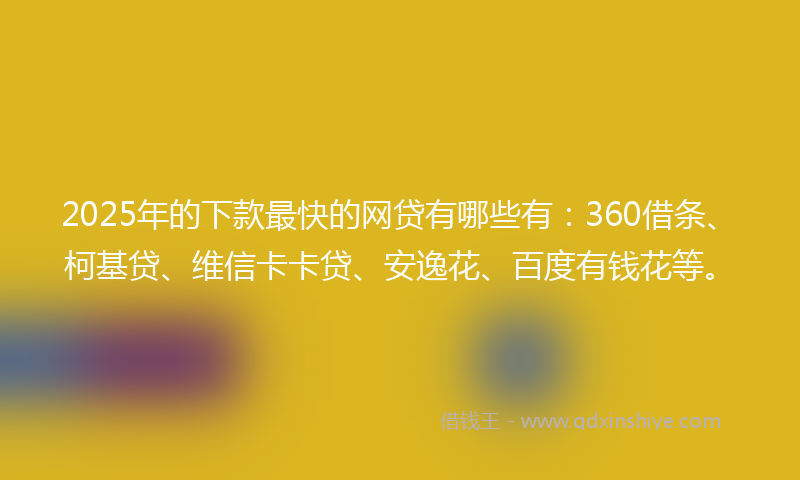 2025年的下款最快的网贷有哪些有：360借条、柯基贷、维信卡卡贷、安逸花、百度有钱花等。