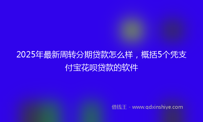 2025年最新周转分期贷款怎么样，概括5个凭支付宝花呗贷款的软件