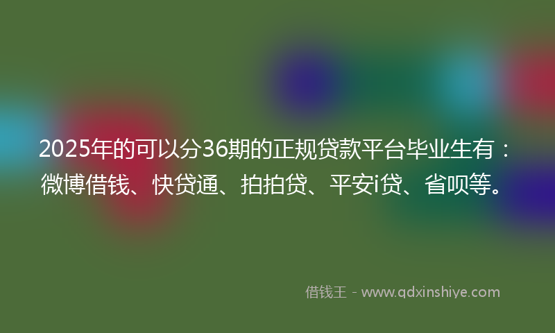 2025年的可以分36期的正规贷款平台毕业生有：微博借钱、快贷通、拍拍贷、平安i贷、省呗等。