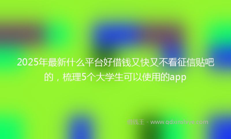 2025年最新什么平台好借钱又快又不看征信贴吧的，梳理5个大学生可以使用的app