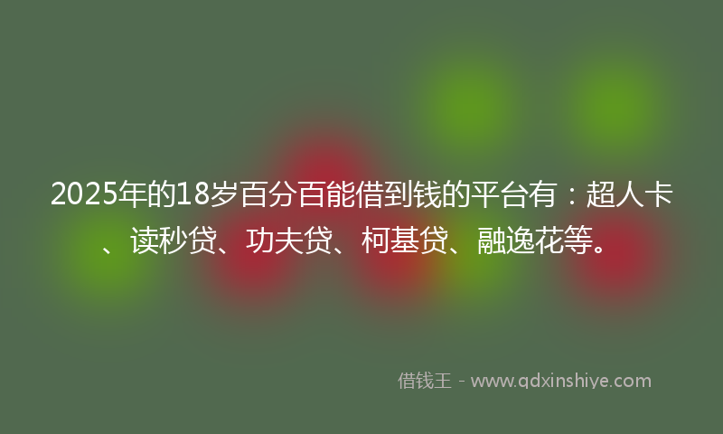 2025年的18岁百分百能借到钱的平台有：超人卡、读秒贷、功夫贷、柯基贷、融逸花等。