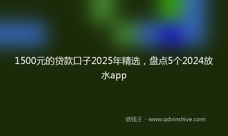 1500元的贷款口子2025年精选，盘点5个2024放水app