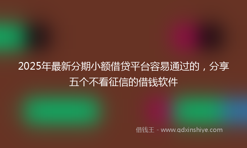 2025年最新分期小额借贷平台容易通过的，分享五个不看征信的借钱软件