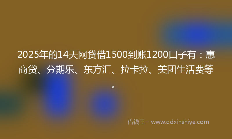 2025年的14天网贷借1500到账1200口子有：惠商贷、分期乐、东方汇、拉卡拉、美团生活费等。