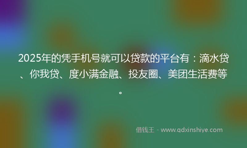 2025年的凭手机号就可以贷款的平台有：滴水贷、你我贷、度小满金融、投友圈、美团生活费等。
