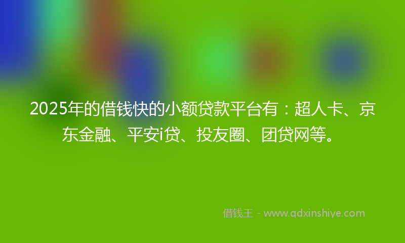 2025年的借钱快的小额贷款平台有：超人卡、京东金融、平安i贷、投友圈、团贷网等。