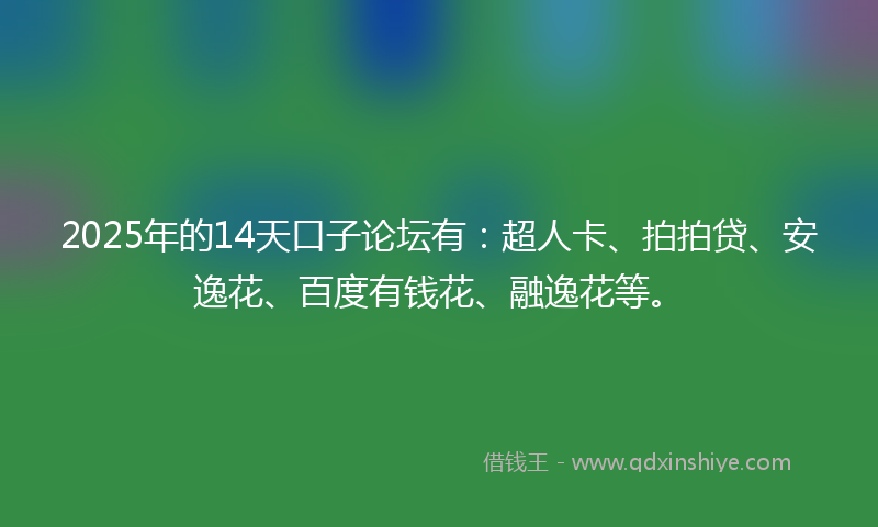 2025年的14天口子论坛有：超人卡、拍拍贷、安逸花、百度有钱花、融逸花等。