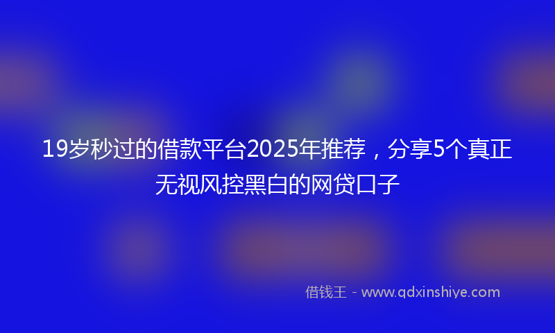 19岁秒过的借款平台2025年推荐，分享5个真正无视风控黑白的网贷口子