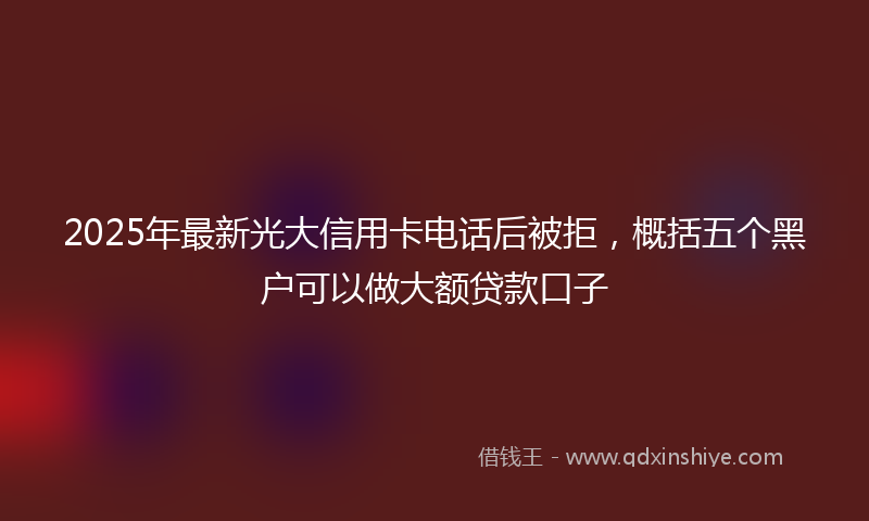 2025年最新光大信用卡电话后被拒，概括五个黑户可以做大额贷款口子