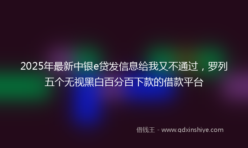 2025年最新中银e贷发信息给我又不通过，罗列五个无视黑白百分百下款的借款平台
