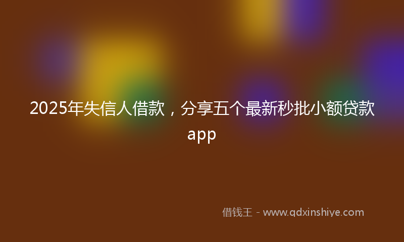 2025年失信人借款，分享五个最新秒批小额贷款app