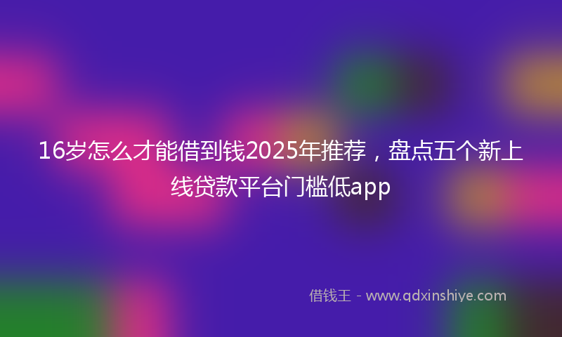 16岁怎么才能借到钱2025年推荐，盘点五个新上线贷款平台门槛低app