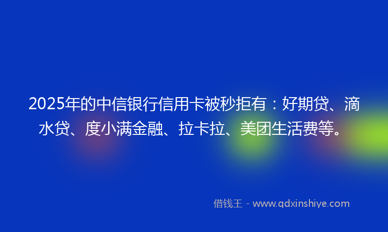2025年的中信银行信用卡被秒拒有：好期贷、滴水贷、度小满金融、拉卡拉、美团生活费等。