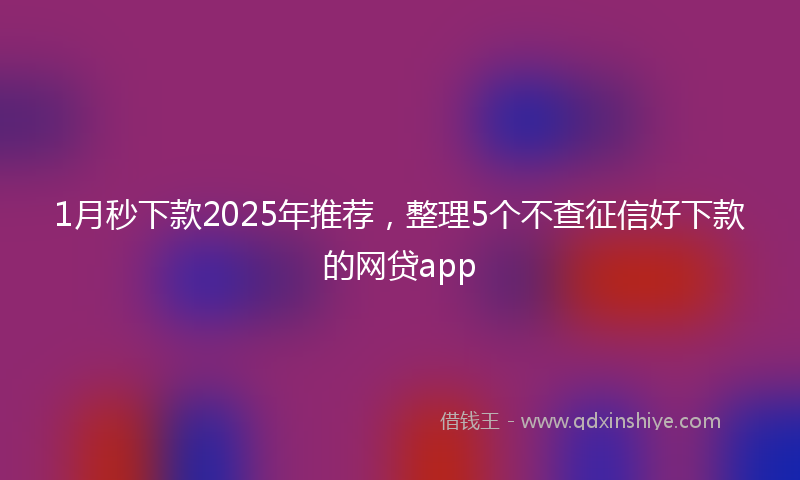 1月秒下款2025年推荐，整理5个不查征信好下款的网贷app